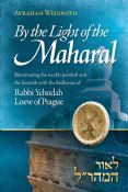 By The Light of The Maharal: Illuminating The Weekly Parsha And Festivals With The Brilliance Of Rabbi Yehuda Loew Of Prague