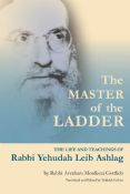 The Master Of The Ladder: The Life and Teachings of Rabbi Yehudah Lev Ashlag